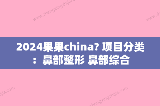 2024果果china? 项目分类：鼻部整形 鼻部综合