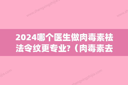 2024哪个医生做肉毒素祛法令纹更专业?（肉毒素去法令纹多少钱）(肉毒素祛法令纹操作视频)