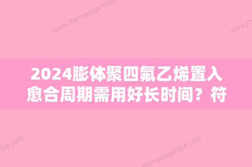 2024膨体聚四氟乙烯置入愈合周期需用好长时间？符合哪些人？