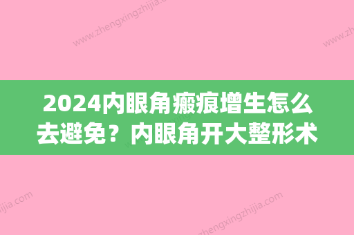 2024内眼角瘢痕增生怎么去避免？内眼角开大整形术手术过后须知(内眼角疤痕增生期)