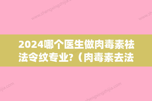 2024哪个医生做肉毒素祛法令纹专业?（肉毒素去法令纹）(肉毒素可以祛法令纹吗)