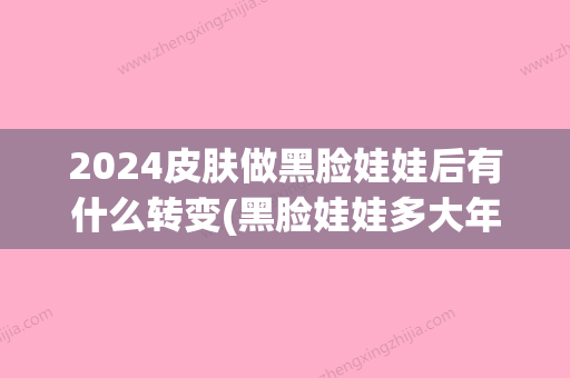 2024皮肤做黑脸娃娃后有什么转变(黑脸娃娃多大年龄做)