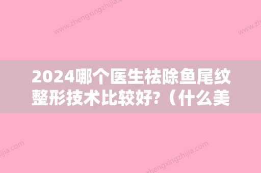 2024哪个医生祛除鱼尾纹整形技术比较好?（什么美容手术可以去除鱼尾纹）