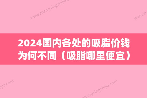 2024国内各处的吸脂价钱为何不同（吸脂哪里便宜）(吸脂大概价格多少)