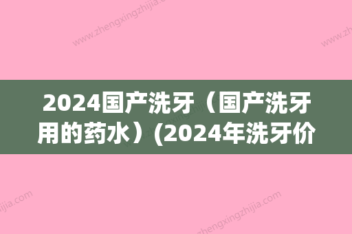 2024国产洗牙（国产洗牙用的药水）(2024年洗牙价格)