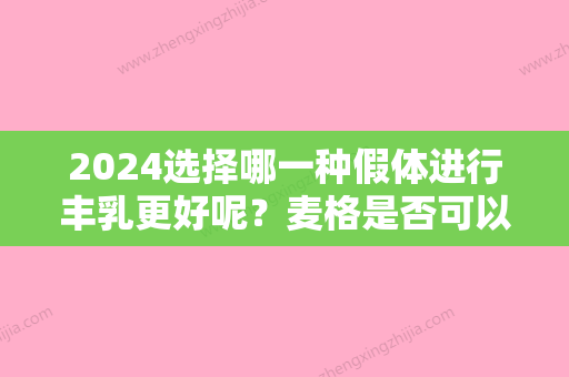 2024选择哪一种假体进行丰乳更好呢？麦格是否可以吗？