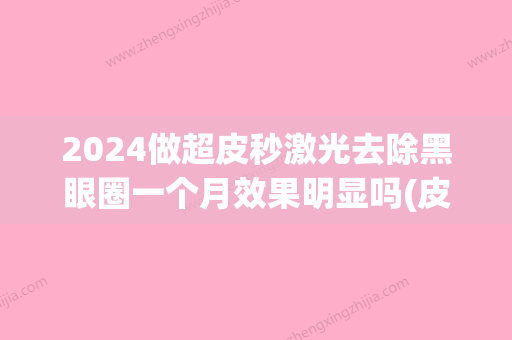 2024做超皮秒激光去除黑眼圈一个月效果明显吗(皮秒激光能去黑眼圈吗)