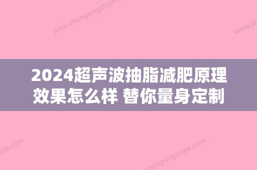 2024超声波抽脂减肥原理效果怎么样 替你量身定制