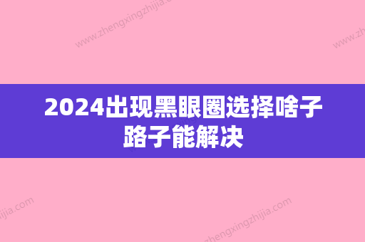 2024出现黑眼圈选择啥子路子能解决