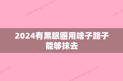 2024有黑眼圈用啥子路子能够抹去