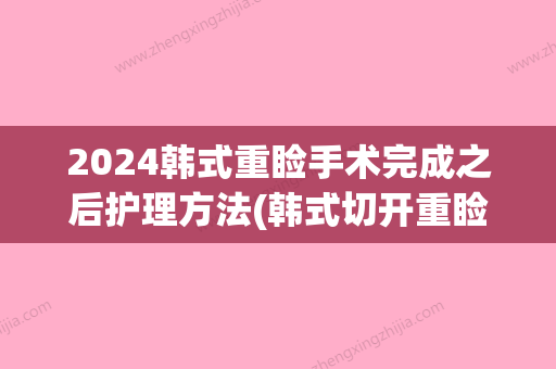 2024韩式重睑手术完成之后护理方法(韩式切开重睑术)