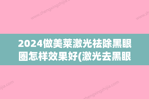 2024做美莱激光祛除黑眼圈怎样效果好(激光去黑眼圈恢复期图片)