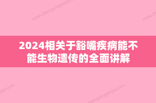 2024相关于豁嘴疾病能不能生物遗传的全面讲解