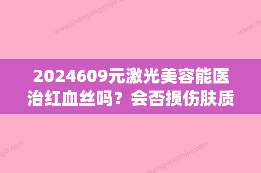 2024609元激光美容能医治红血丝吗？会否损伤肤质？(激光治疗红血丝贵吗)