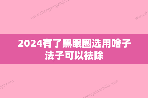 2024有了黑眼圈选用啥子法子可以祛除