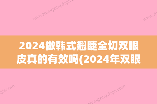 2024做韩式翘睫全切双眼皮真的有效吗(2024年双眼皮快多久修复)