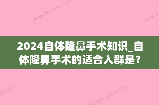 2024自体隆鼻手术知识_自体隆鼻手术的适合人群是？