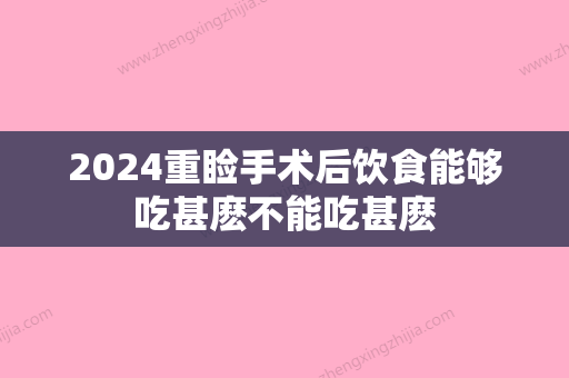 2024重睑手术后饮食能够吃甚麽不能吃甚麽