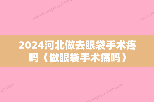 2024河北做去眼袋手术疼吗（做眼袋手术痛吗）