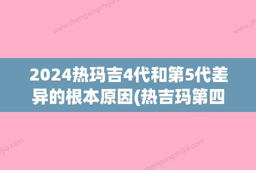 2024热玛吉4代和第5代差异的根本原因(热吉玛第四代和第五代区别)