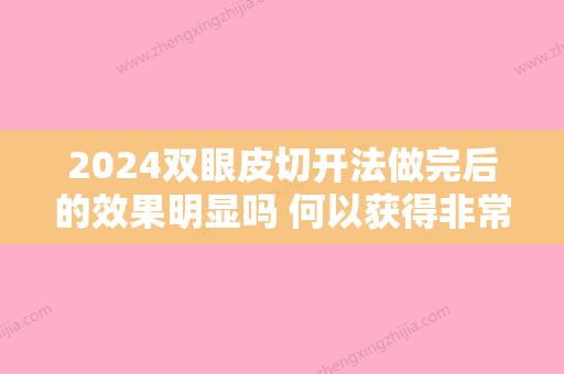 2024双眼皮切开法做完后的效果明显吗 何以获得非常喜爱