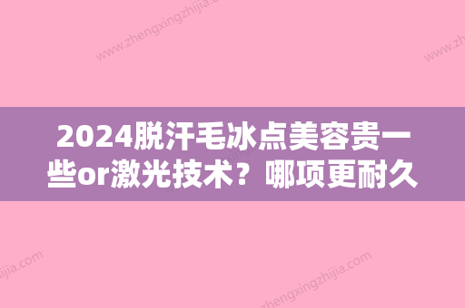 2024脱汗毛冰点美容贵一些or激光技术？哪项更耐久？