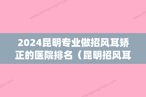 2024昆明专业做招风耳矫正的医院排名（昆明招风耳整形医院）(成都招风耳矫正的医院)