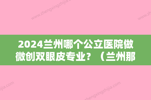 2024兰州哪个公立医院做微创双眼皮专业？（兰州那个医院做双眼皮手术比较好）