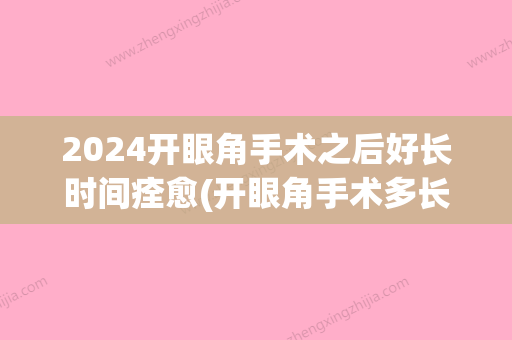 2024开眼角手术之后好长时间痊愈(开眼角手术多长时间能恢复)