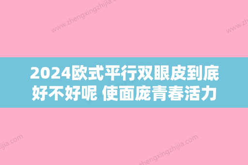 2024欧式平行双眼皮到底好不好呢 使面庞青春活力