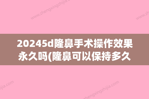 20245d隆鼻手术操作效果永久吗(隆鼻可以保持多久?是永久的吗)