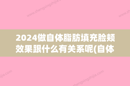 2024做自体脂肪填充脸颊效果跟什么有关系呢(自体脸部脂肪填充可以保持多久)