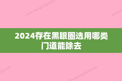 2024存在黑眼圈选用哪类门道能除去