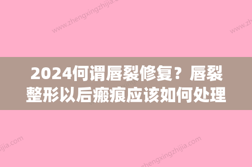 2024何谓唇裂修复？唇裂整形以后瘢痕应该如何处理？(唇裂术后明显瘢痕)