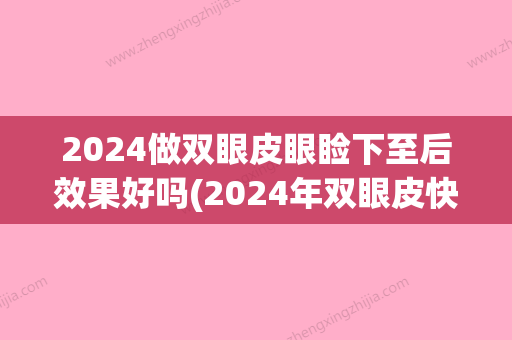 2024做双眼皮眼睑下至后效果好吗(2024年双眼皮快多久修复)