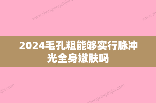 2024毛孔粗能够实行脉冲光全身嫩肤吗