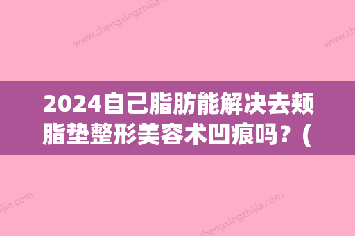 2024自己脂肪能解决去颊脂垫整形美容术凹痕吗？(脂肪垫损伤多久恢复期)