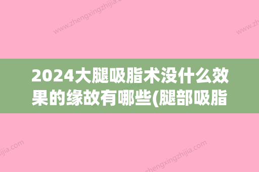 2024大腿吸脂术没什么效果的缘故有哪些(腿部吸脂手术恢复期有多久)