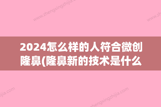 2024怎么样的人符合微创隆鼻(隆鼻新的技术是什么2024)