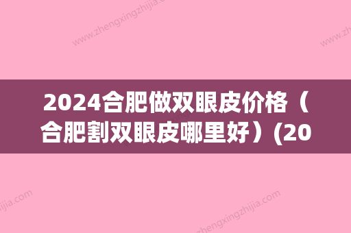 2024合肥做双眼皮价格（合肥割双眼皮哪里好）(2024割双眼皮价格)