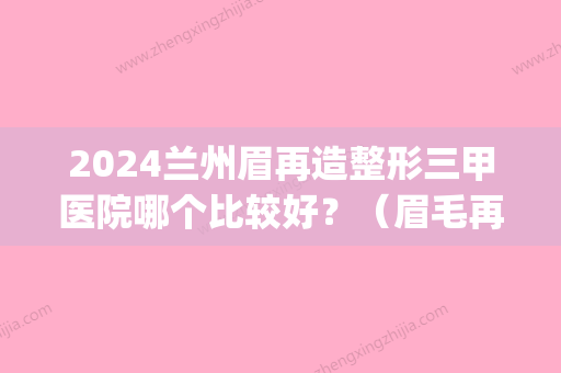 2024兰州眉再造整形三甲医院哪个比较好？（眉毛再造较好的医院）(三甲医院可以做眉毛吗)