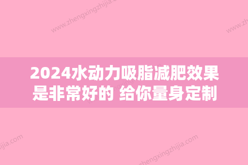 2024水动力吸脂减肥效果是非常好的 给你量身定制