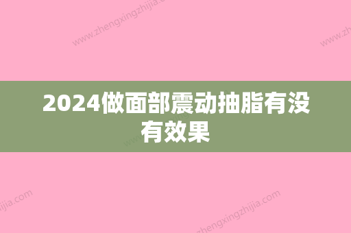 2024做面部震动抽脂有没有效果