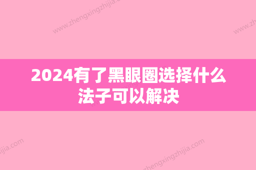 2024有了黑眼圈选择什么法子可以解决