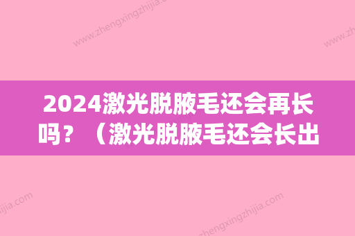 2024激光脱腋毛还会再长吗？（激光脱腋毛还会长出来吗）(激光去腋毛还会再长吗)