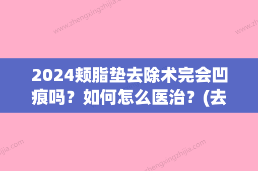 2024颊脂垫去除术完会凹痕吗？如何怎么医治？(去除颊脂垫后凹陷了做什么能恢复)