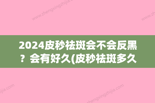 2024皮秒祛斑会不会反黑？会有好久(皮秒祛斑多久会反黑)