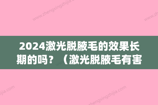 2024激光脱腋毛的效果长期的吗？（激光脱腋毛有害吗）(激光脱腋毛要多久时间)