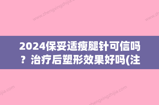 2024保妥适瘦腿针可信吗？治疗后塑形效果好吗(注射保妥适瘦腿针)