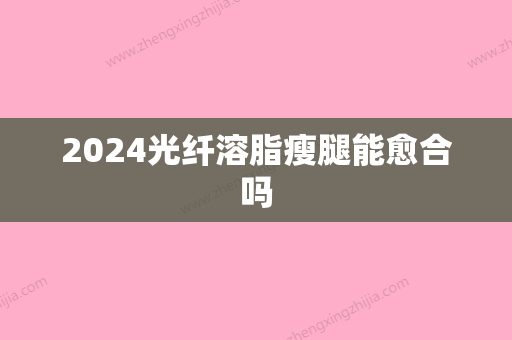 2024光纤溶脂瘦腿能愈合吗